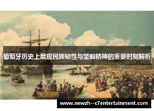 葡萄牙历史上展现民族韧性与坚毅精神的重要时刻解析 葡萄牙历史上展现民族韧性与坚毅精神的重要时刻解析