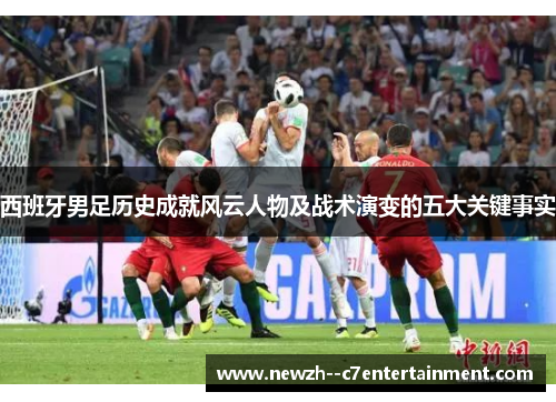 西班牙男足历史成就风云人物及战术演变的五大关键事实 西班牙男足历史成就风云人物及战术演变的五大关键事实