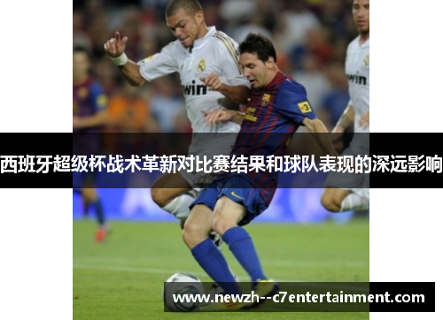 西班牙超级杯战术革新对比赛结果和球队表现的深远影响