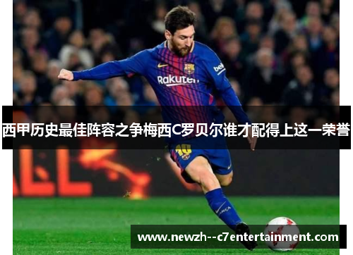 西甲历史最佳阵容之争梅西C罗贝尔谁才配得上这一荣誉
