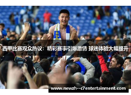 西甲比赛观众热议:精彩赛事引爆激情 球迷体验大幅提升 西甲比赛观众热议:精彩赛事引爆激情 球迷体验大幅提升