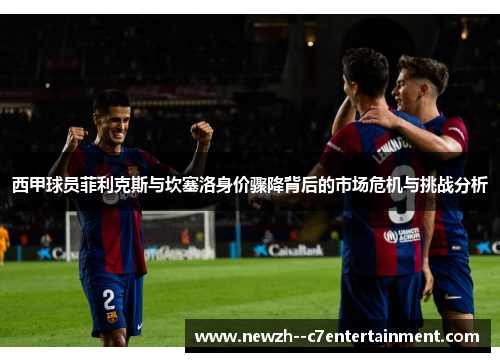 西甲球员菲利克斯与坎塞洛身价骤降背后的市场危机与挑战分析 西甲球员菲利克斯与坎塞洛身价骤降背后的市场危机与挑战分析