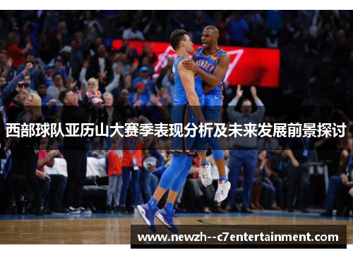西部球队亚历山大赛季表现分析及未来发展前景探讨 西部球队亚历山大赛季表现分析及未来发展前景探讨