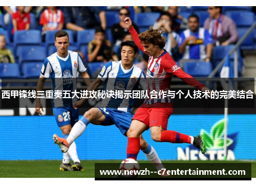 西甲锋线三重奏五大进攻秘诀揭示团队合作与个人技术的完美结合 西甲锋线三重奏五大进攻秘诀揭示团队合作与个人技术的完美结合