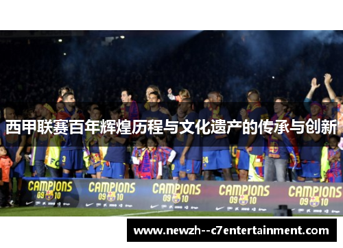 西甲联赛百年辉煌历程与文化遗产的传承与创新