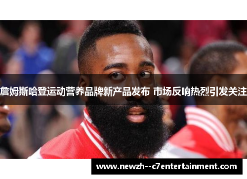 詹姆斯哈登运动营养品牌新产品发布 市场反响热烈引发关注 詹姆斯哈登运动营养品牌新产品发布 市场反响热烈引发关注