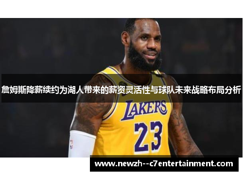 詹姆斯降薪续约为湖人带来的薪资灵活性与球队未来战略布局分析