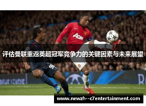 评估曼联重返英超冠军竞争力的关键因素与未来展望 评估曼联重返英超冠军竞争力的关键因素与未来展望