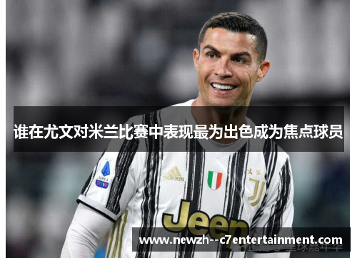 谁在尤文对米兰比赛中表现最为出色成为焦点球员