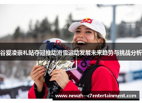 谷爱凌崇礼站夺冠推动滑雪运动发展未来趋势与挑战分析 谷爱凌崇礼站夺冠推动滑雪运动发展未来趋势与挑战分析
