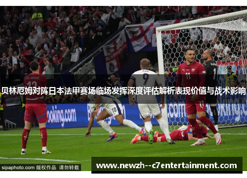 贝林厄姆对阵日本法甲赛场临场发挥深度评估解析表现价值与战术影响 贝林厄姆对阵日本法甲赛场临场发挥深度评估解析表现价值与战术影响