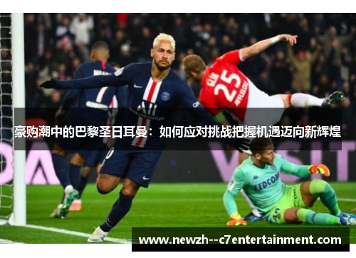 豪购潮中的巴黎圣日耳曼：如何应对挑战把握机遇迈向新辉煌