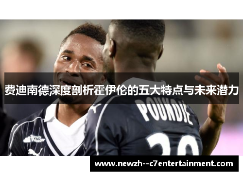 费迪南德深度剖析霍伊伦的五大特点与未来潜力 费迪南德深度剖析霍伊伦的五大特点与未来潜力