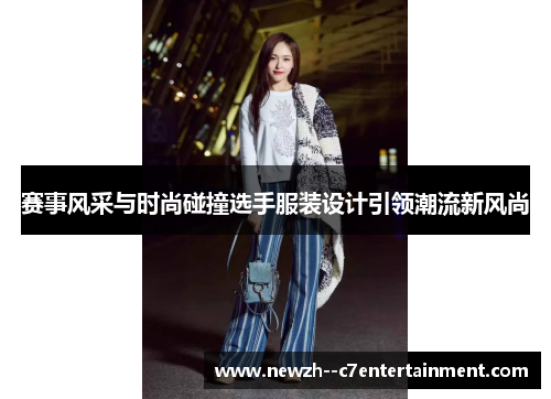 赛事风采与时尚碰撞选手服装设计引领潮流新风尚 赛事风采与时尚碰撞选手服装设计引领潮流新风尚
