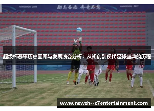 超级杯赛事历史回顾与发展演变分析:从初创到现代足球盛典的历程 超级杯赛事历史回顾与发展演变分析:从初创到现代足球盛典的历程