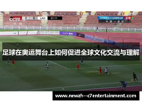 足球在奥运舞台上如何促进全球文化交流与理解 足球在奥运舞台上如何促进全球文化交流与理解