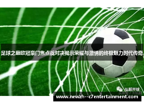 足球之巅欧冠豪门焦点战对决揭示荣耀与激情的终极魅力时代传奇