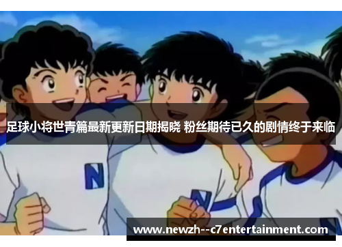 足球小将世青篇最新更新日期揭晓 粉丝期待已久的剧情终于来临