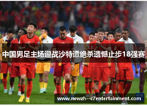 中国男足主场迎战沙特遭绝杀遗憾止步18强赛