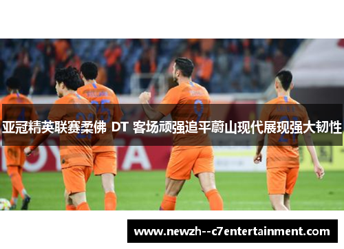 亚冠精英联赛柔佛 DT 客场顽强追平蔚山现代展现强大韧性 亚冠精英联赛柔佛 DT 客场顽强追平蔚山现代展现强大韧性