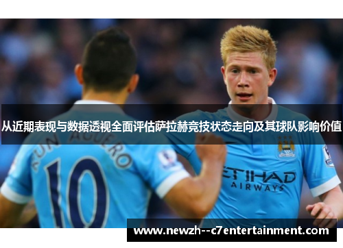 从近期表现与数据透视全面评估萨拉赫竞技状态走向及其球队影响价值 从近期表现与数据透视全面评估萨拉赫竞技状态走向及其球队影响价值