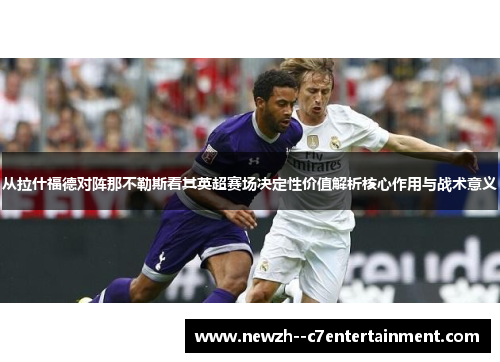 从拉什福德对阵那不勒斯看其英超赛场决定性价值解析核心作用与战术意义 从拉什福德对阵那不勒斯看其英超赛场决定性价值解析核心作用与战术意义