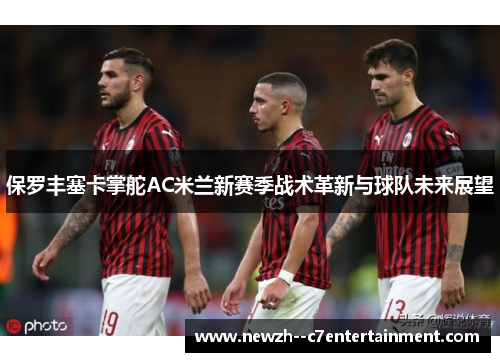 保罗丰塞卡掌舵AC米兰新赛季战术革新与球队未来展望