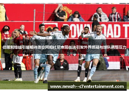 伯恩利锋线引援期待落空阿姆杜尼表现低迷引发外界质疑与球队调整压力