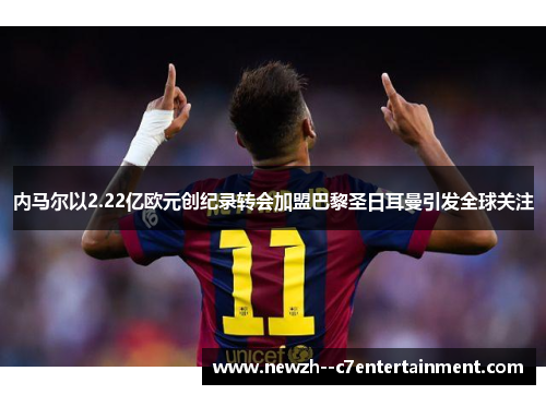 内马尔以2.22亿欧元创纪录转会加盟巴黎圣日耳曼引发全球关注 内马尔以2.22亿欧元创纪录转会加盟巴黎圣日耳曼引发全球关注