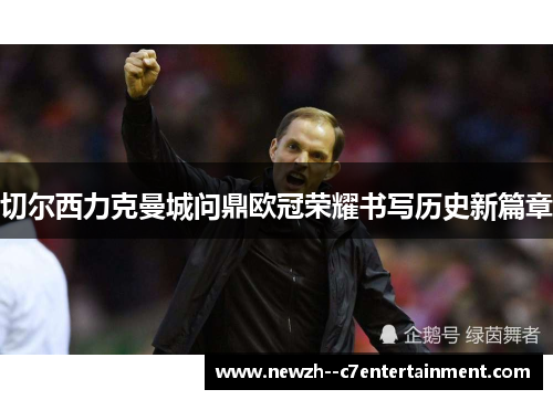 切尔西力克曼城问鼎欧冠荣耀书写历史新篇章