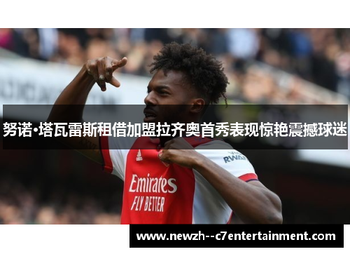 努诺·塔瓦雷斯租借加盟拉齐奥首秀表现惊艳震撼球迷