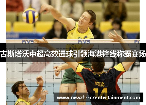古斯塔沃中超高效进球引领海港锋线称霸赛场 古斯塔沃中超高效进球引领海港锋线称霸赛场
