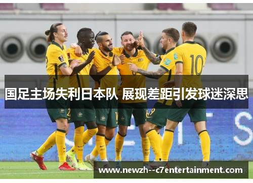国足主场失利日本队 展现差距引发球迷深思