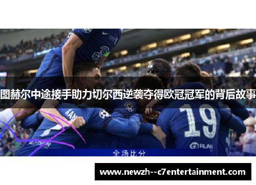 图赫尔中途接手助力切尔西逆袭夺得欧冠冠军的背后故事 图赫尔中途接手助力切尔西逆袭夺得欧冠冠军的背后故事