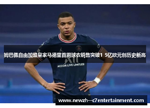 姆巴佩自由加盟皇家马德里首周球衣销售突破1 5亿欧元创历史新高 姆巴佩自由加盟皇家马德里首周球衣销售突破1 5亿欧元创历史新高