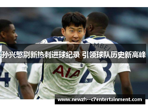 孙兴慜刷新热刺进球纪录 引领球队历史新高峰 孙兴慜刷新热刺进球纪录 引领球队历史新高峰