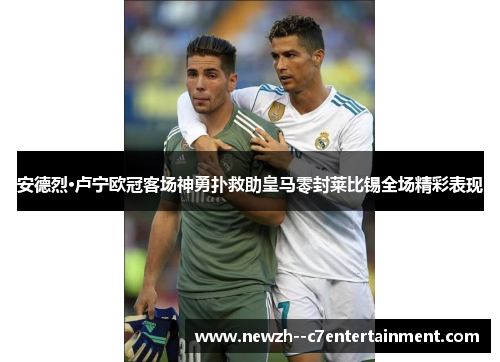 安德烈·卢宁欧冠客场神勇扑救助皇马零封莱比锡全场精彩表现