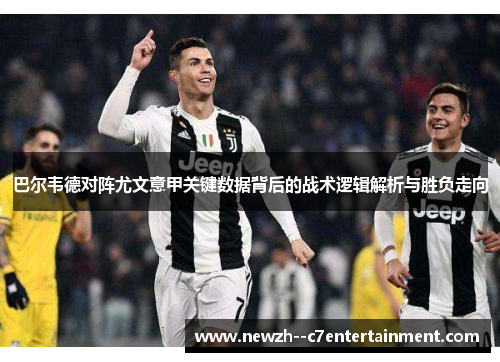 巴尔韦德对阵尤文意甲关键数据背后的战术逻辑解析与胜负走向 巴尔韦德对阵尤文意甲关键数据背后的战术逻辑解析与胜负走向