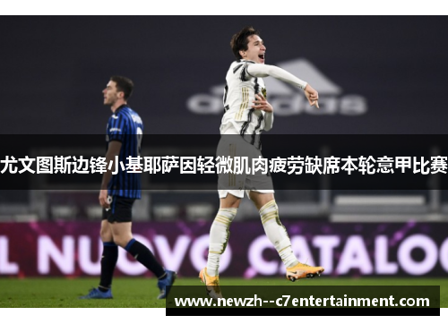 尤文图斯边锋小基耶萨因轻微肌肉疲劳缺席本轮意甲比赛 尤文图斯边锋小基耶萨因轻微肌肉疲劳缺席本轮意甲比赛