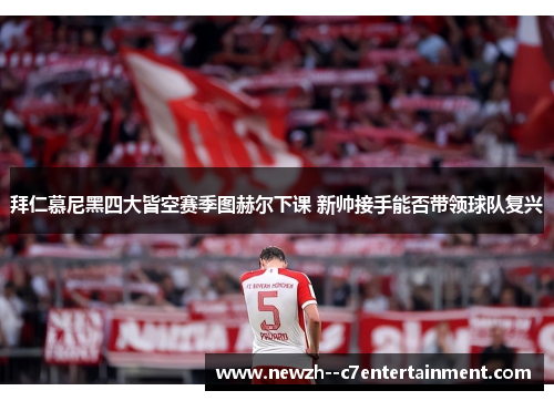 拜仁慕尼黑四大皆空赛季图赫尔下课 新帅接手能否带领球队复兴