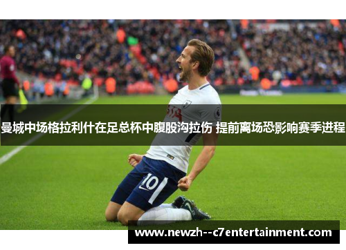 曼城中场格拉利什在足总杯中腹股沟拉伤 提前离场恐影响赛季进程 曼城中场格拉利什在足总杯中腹股沟拉伤 提前离场恐影响赛季进程