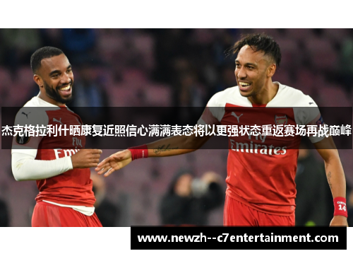杰克格拉利什晒康复近照信心满满表态将以更强状态重返赛场再战巅峰 杰克格拉利什晒康复近照信心满满表态将以更强状态重返赛场再战巅峰
