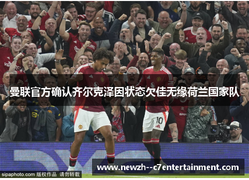 曼联官方确认齐尔克泽因状态欠佳无缘荷兰国家队