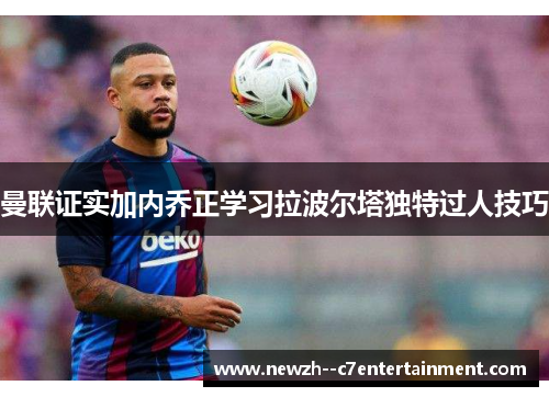 曼联证实加内乔正学习拉波尔塔独特过人技巧 曼联证实加内乔正学习拉波尔塔独特过人技巧