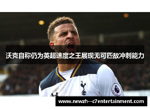 沃克自称仍为英超速度之王展现无可匹敌冲刺能力