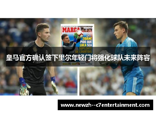 皇马官方确认签下里尔年轻门将强化球队未来阵容 皇马官方确认签下里尔年轻门将强化球队未来阵容