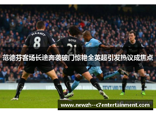 范德芬客场长途奔袭破门惊艳全英超引发热议成焦点 范德芬客场长途奔袭破门惊艳全英超引发热议成焦点