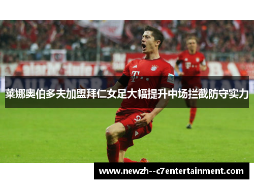 莱娜奥伯多夫加盟拜仁女足大幅提升中场拦截防守实力 莱娜奥伯多夫加盟拜仁女足大幅提升中场拦截防守实力