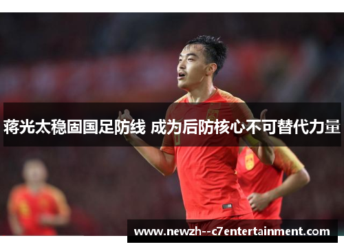蒋光太稳固国足防线 成为后防核心不可替代力量