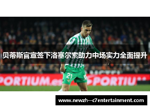 贝蒂斯官宣签下洛塞尔索助力中场实力全面提升 贝蒂斯官宣签下洛塞尔索助力中场实力全面提升
